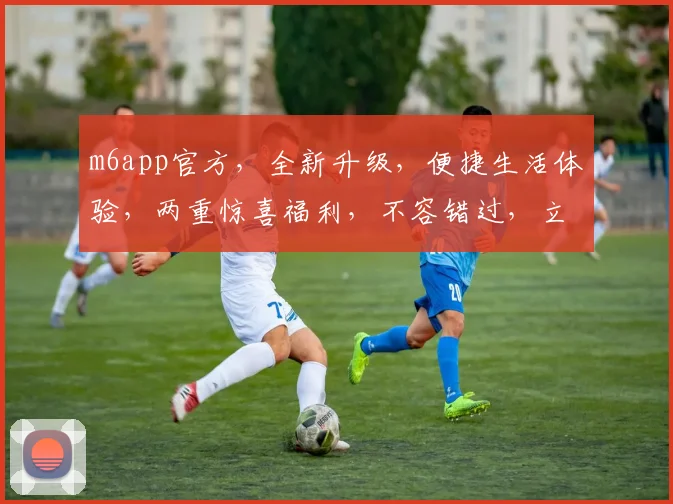 m6app官方，全新升级，便捷生活体验，两重惊喜福利，不容错过，立即下载体验