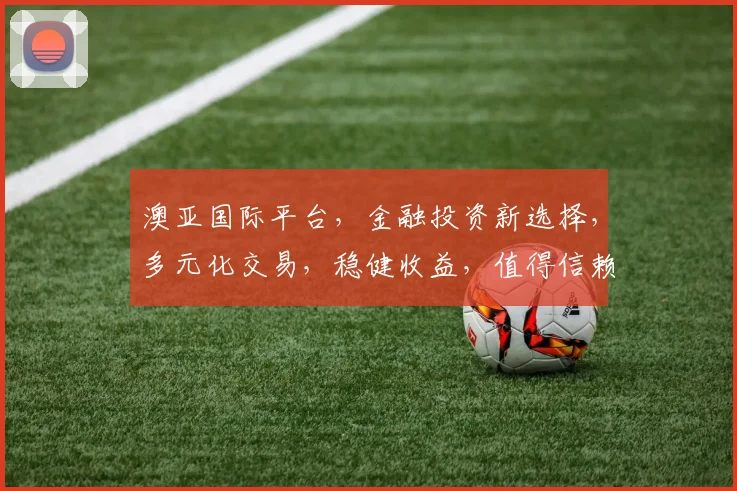 澳亚国际平台，金融投资新选择，多元化交易，稳健收益，值得信赖，助力您的财富增值。