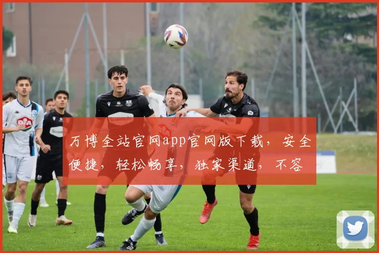 万博全站官网app官网版下载，安全便捷，轻松畅享，独家渠道，不容错过，速来体验