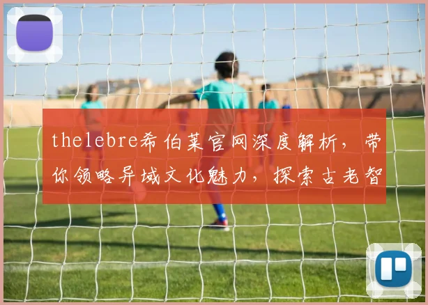 thelebre希伯莱官网深度解析，带你领略异域文化魅力，探索古老智慧