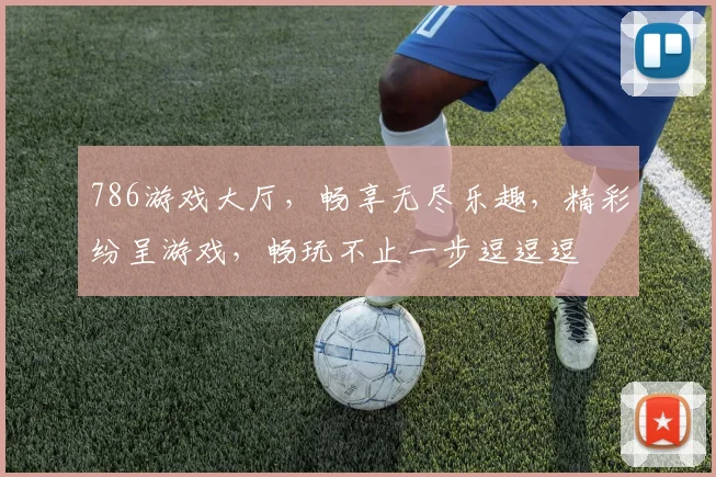 786游戏大厅，畅享无尽乐趣，精彩纷呈游戏，畅玩不止一步逗逗逗