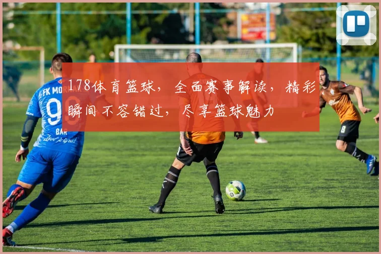 178体育篮球，全面赛事解读，精彩瞬间不容错过，尽享篮球魅力