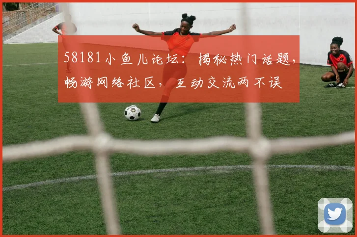 58181小鱼儿论坛：揭秘热门话题，畅游网络社区，互动交流两不误