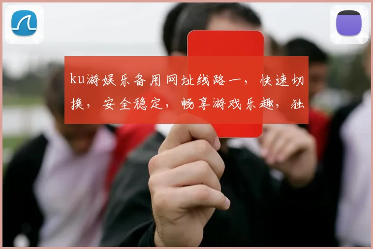 ku游娱乐备用网址线路一，快速切换，安全稳定，畅享游戏乐趣，独家通道，敬请体验