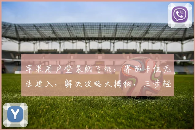 苹果用户登录纸飞机，界面卡住无法进入，解决攻略大揭秘，三步轻松解锁