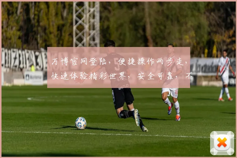 万博官网登陆，便捷操作两步走，快速体验精彩世界，安全可靠，不容错过