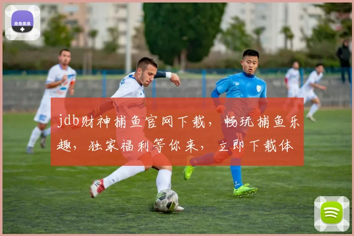 jdb财神捕鱼官网下载，畅玩捕鱼乐趣，独家福利等你来，立即下载体验