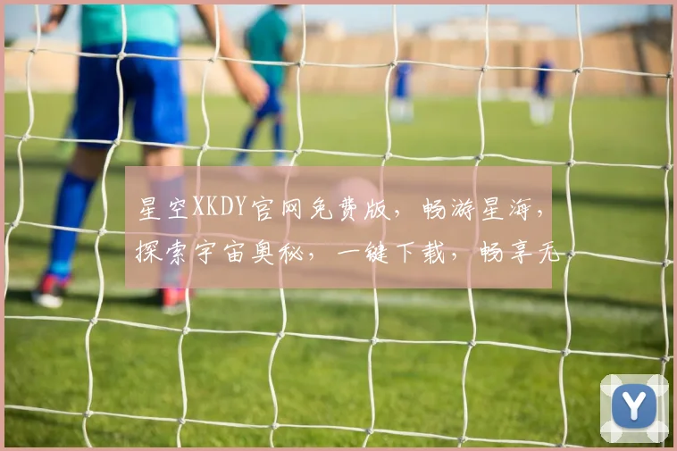 星空XKDY官网免费版，畅游星海，探索宇宙奥秘，一键下载，畅享无限，惊喜连连