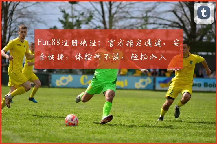Fun88注册地址：官方指定通道，安全快捷，体验两不误，轻松加入
