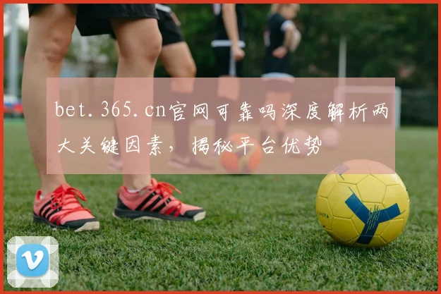 bet.365.cn官网可靠吗深度解析两大关键因素，揭秘平台优势